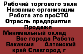 Рабочий торгового зала › Название организации ­ Работа-это проСТО › Отрасль предприятия ­ Продажи › Минимальный оклад ­ 25 000 - Все города Работа » Вакансии   . Алтайский край,Славгород г.